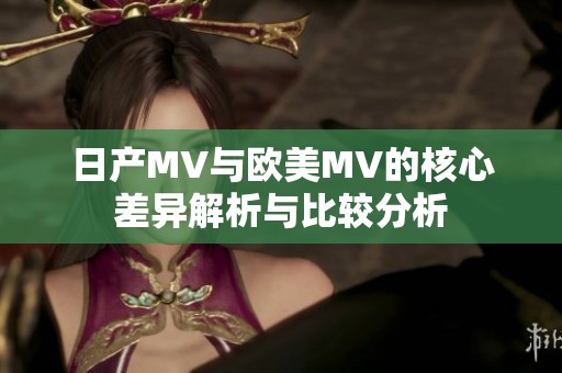 日产MV与欧美MV的核心差异解析与比较分析