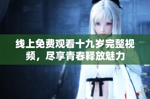 线上免费观看十九岁完整视频，尽享青春释放魅力