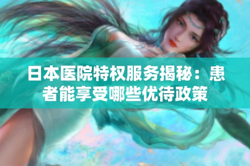 日本医院特权服务揭秘：患者能享受哪些优待政策
