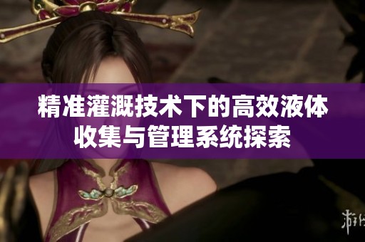 精准灌溉技术下的高效液体收集与管理系统探索