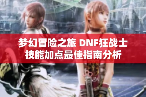 梦幻冒险之旅 DNF狂战士技能加点最佳指南分析
