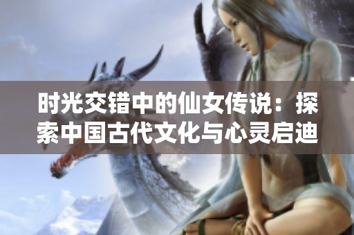 时光交错中的仙女传说：探索中国古代文化与心灵启迪