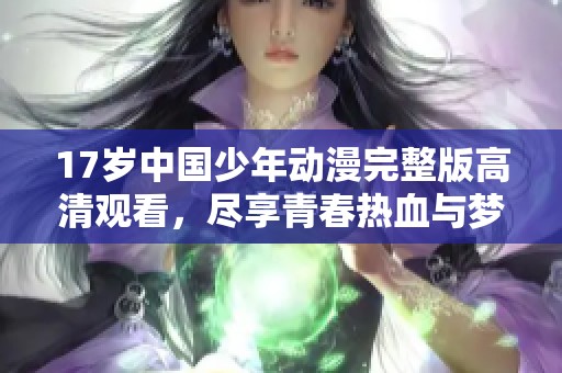 17岁中国少年动漫完整版高清观看，尽享青春热血与梦想故事