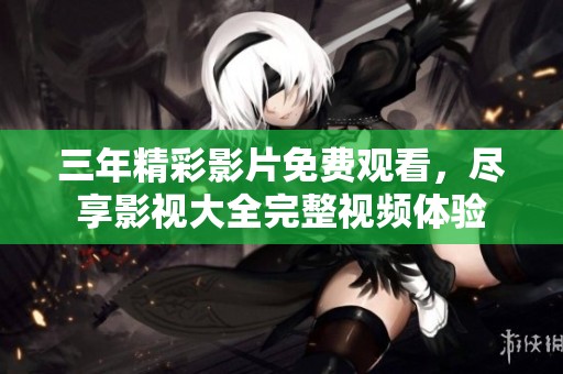 三年精彩影片免费观看，尽享影视大全完整视频体验