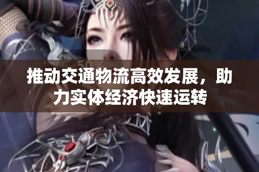 推动交通物流高效发展，助力实体经济快速运转
