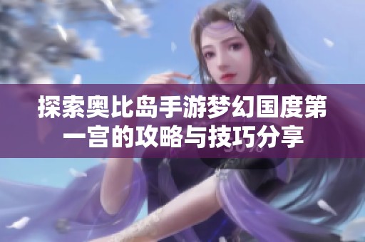 探索奥比岛手游梦幻国度第一宫的攻略与技巧分享