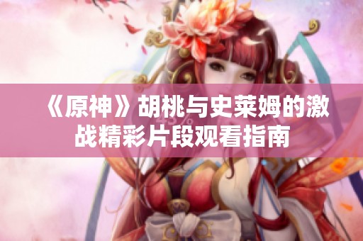 《原神》胡桃与史莱姆的激战精彩片段观看指南