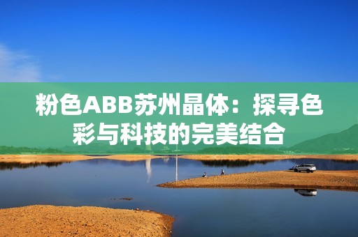 粉色ABB苏州晶体：探寻色彩与科技的完美结合