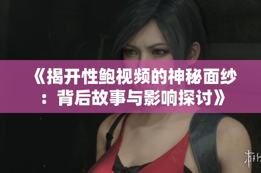 《揭开性鲍视频的神秘面纱：背后故事与影响探讨》