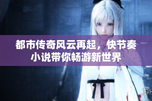 都市传奇风云再起，快节奏小说带你畅游新世界