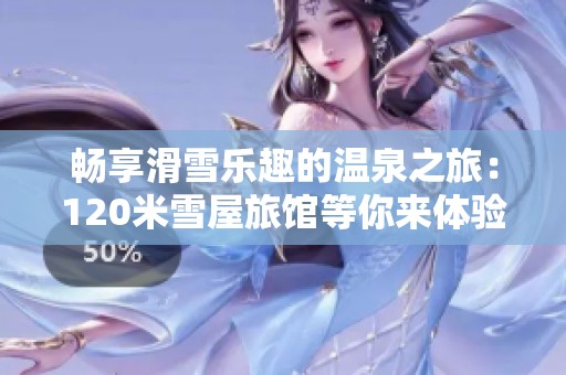 畅享滑雪乐趣的温泉之旅：120米雪屋旅馆等你来体验