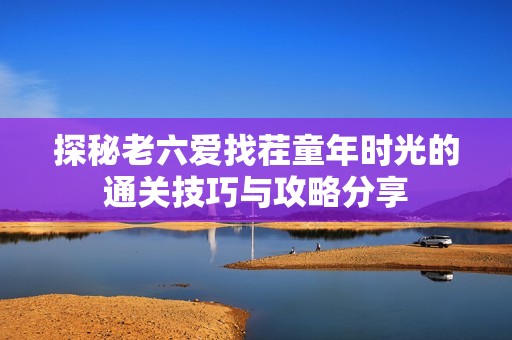 探秘老六爱找茬童年时光的通关技巧与攻略分享