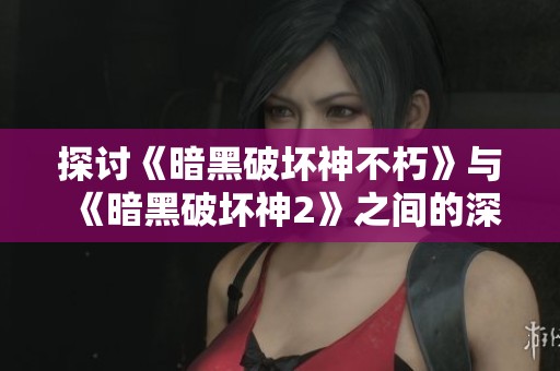 探讨《暗黑破坏神不朽》与《暗黑破坏神2》之间的深度关联与承袭
