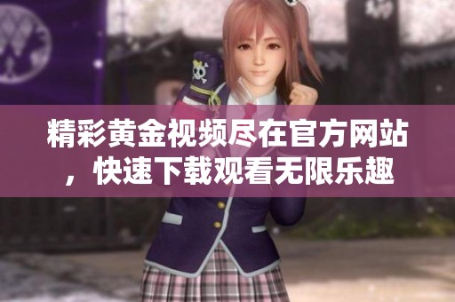 精彩黄金视频尽在官方网站，快速下载观看无限乐趣