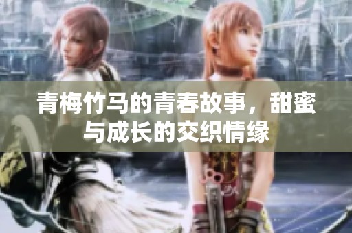 青梅竹马的青春故事，甜蜜与成长的交织情缘