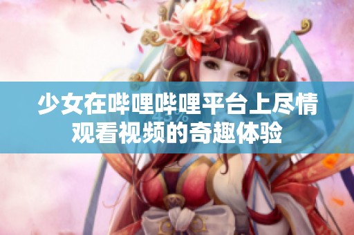 少女在哔哩哔哩平台上尽情观看视频的奇趣体验
