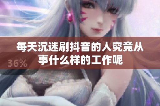 每天沉迷刷抖音的人究竟从事什么样的工作呢