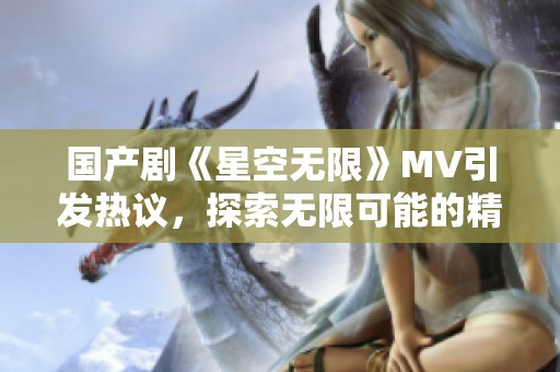国产剧《星空无限》MV引发热议，探索无限可能的精彩旅程