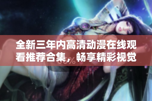 全新三年内高清动漫在线观看推荐合集，畅享精彩视觉盛宴