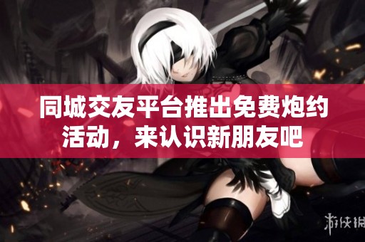 同城交友平台推出免费炮约活动，来认识新朋友吧