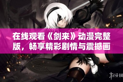 在线观看《剑来》动漫完整版，畅享精彩剧情与震撼画面