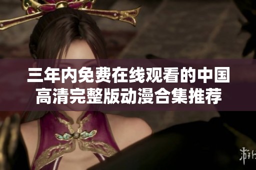 三年内免费在线观看的中国高清完整版动漫合集推荐