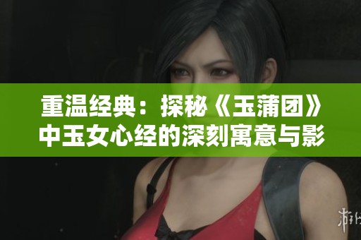 重温经典：探秘《玉蒲团》中玉女心经的深刻寓意与影响
