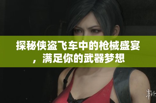 探秘侠盗飞车中的枪械盛宴，满足你的武器梦想