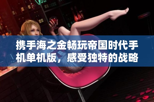携手海之金畅玩帝国时代手机单机版，感受独特的战略游戏魅力