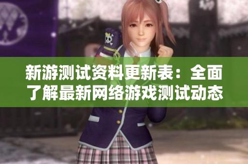新游测试资料更新表：全面了解最新网络游戏测试动态