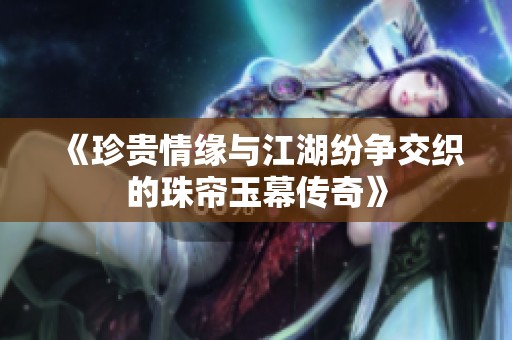 《珍贵情缘与江湖纷争交织的珠帘玉幕传奇》