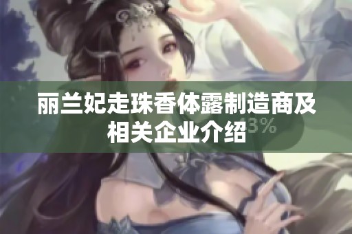 丽兰妃走珠香体露制造商及相关企业介绍