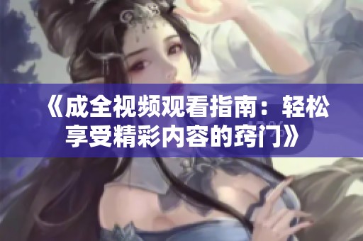 《成全视频观看指南：轻松享受精彩内容的窍门》