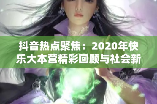 抖音热点聚焦：2020年快乐大本营精彩回顾与社会新闻分析