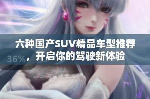 六种国产SUV精品车型推荐，开启你的驾驶新体验