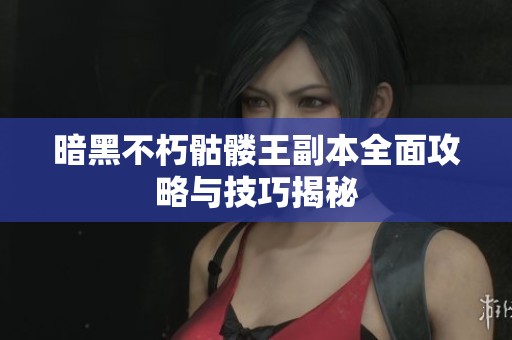 暗黑不朽骷髅王副本全面攻略与技巧揭秘
