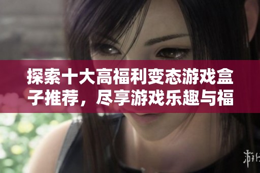 探索十大高福利变态游戏盒子推荐，尽享游戏乐趣与福利！
