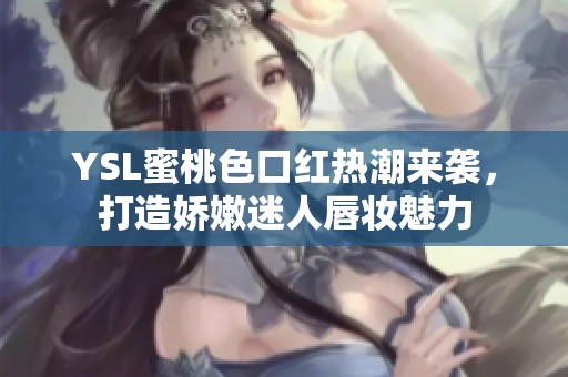 YSL蜜桃色口红热潮来袭，打造娇嫩迷人唇妆魅力
