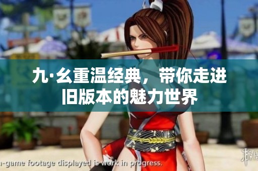 九·幺重温经典，带你走进旧版本的魅力世界