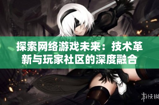 探索网络游戏未来：技术革新与玩家社区的深度融合