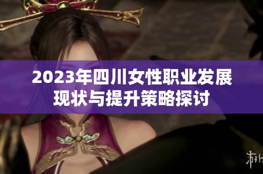 2023年四川女性职业发展现状与提升策略探讨