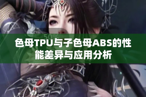 色母TPU与子色母ABS的性能差异与应用分析