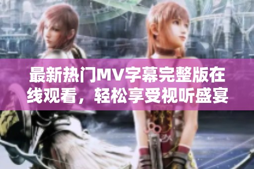 最新热门MV字幕完整版在线观看，轻松享受视听盛宴