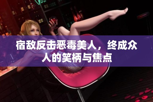 宿敌反击恶毒美人，终成众人的笑柄与焦点