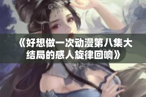《好想做一次动漫第八集大结局的感人旋律回响》