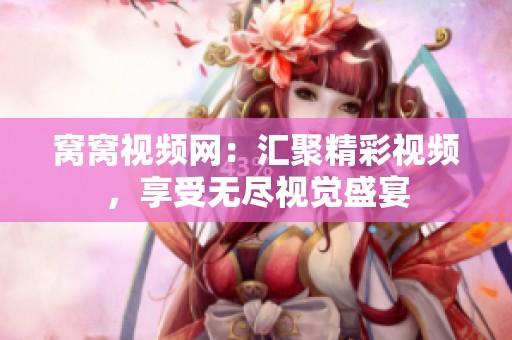 窝窝视频网：汇聚精彩视频，享受无尽视觉盛宴