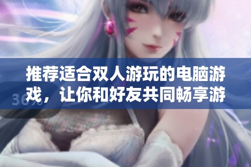 推荐适合双人游玩的电脑游戏，让你和好友共同畅享游戏乐趣