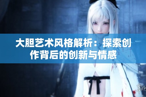 大胆艺术风格解析：探索创作背后的创新与情感