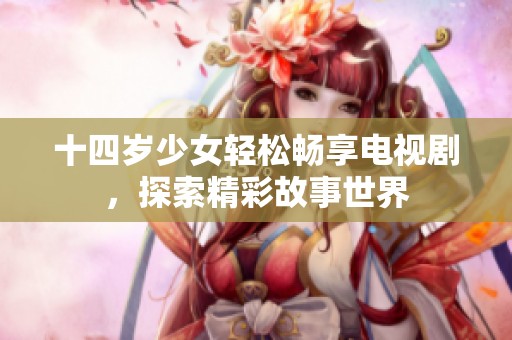 十四岁少女轻松畅享电视剧，探索精彩故事世界