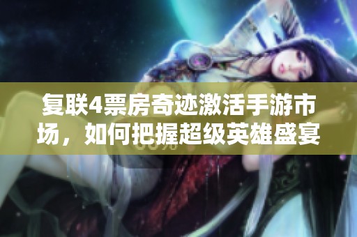 复联4票房奇迹激活手游市场，如何把握超级英雄盛宴的机会